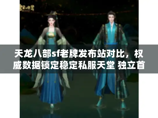 天龙八部sf老牌发布站对比，权威数据锁定稳定私服天堂 独立首行）