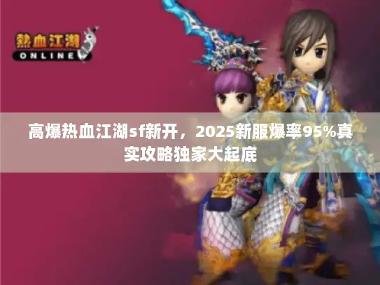 高爆热血江湖sf新开,2025新服爆率95%真实攻略独家大起底 高爆热血江湖sf新开,2025新服爆率95%真实攻略独家大起底