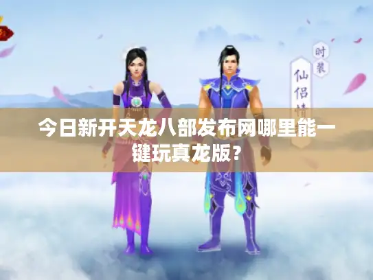 今日新开天龙八部发布网哪里能一键玩真龙版？