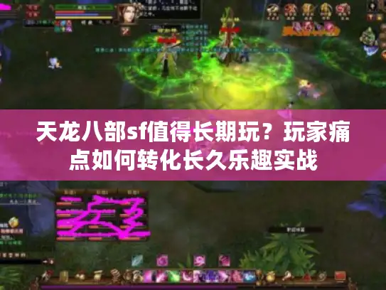 天龙八部sf值得长期玩？玩家痛点如何转化长久乐趣实战