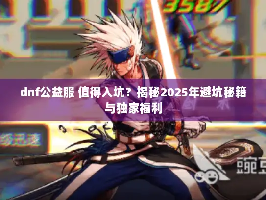 dnf公益服 值得入坑？揭秘2025年避坑秘籍与独家福利