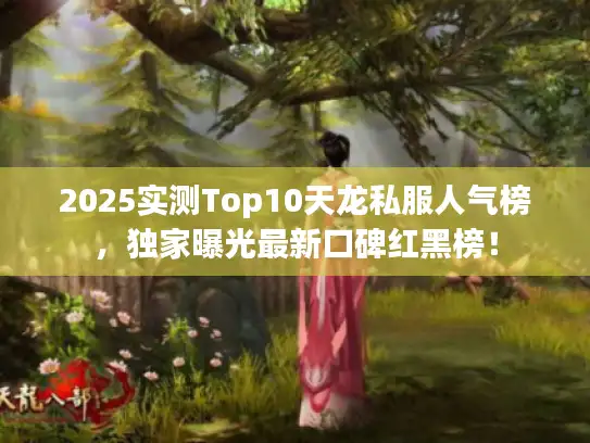 2025实测Top10天龙私服人气榜，独家曝光最新口碑红黑榜！