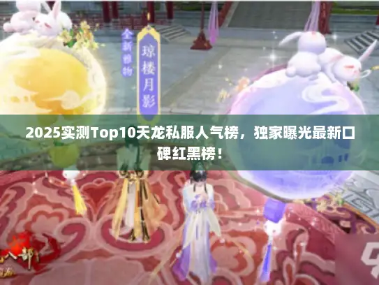 2025实测Top10天龙私服人气榜，独家曝光最新口碑红黑榜！
