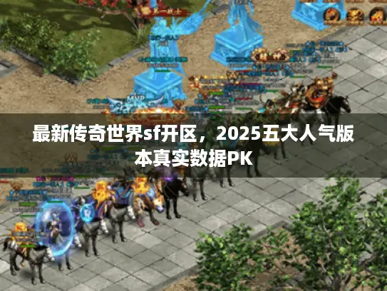 最新传奇世界sf开区，2025五大人气版本真实数据PK