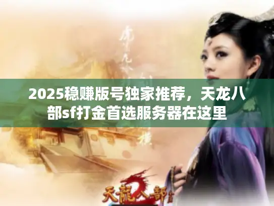 2025稳赚版号独家推荐,天龙八部sf打金首选服务器在这里 2025稳赚版号独家推荐,天龙八部sf打金首选服务器在这里