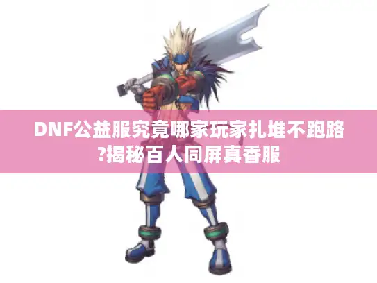 DNF公益服究竟哪家玩家扎堆不跑路?揭秘百人同屏真香服