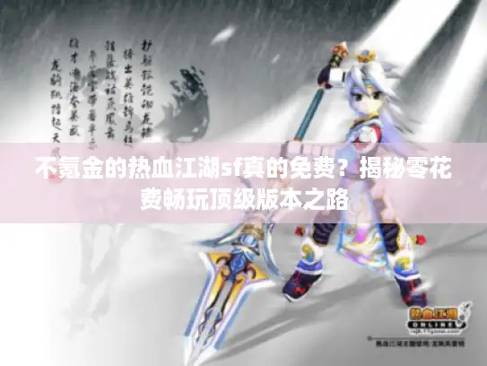 不氪金的热血江湖sf真的免费？揭秘零花费畅玩顶级版本之路