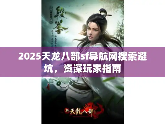2025天龙八部sf导航网搜索避坑，资深玩家指南