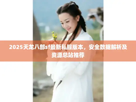 2025天龙八部sf最新私服版本,安全数据解析及资源总站推荐 2025天龙八部sf最新私服版本,安全数据解析及资源总站推荐