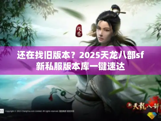 还在找旧版本?2025天龙八部sf新私服版本库一键速达 还在找旧版本?2025天龙八部sf新私服版本库一键速达