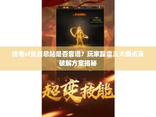 传奇sf资源总站是否靠谱？玩家踩雷三大痛点及破解方案揭秘