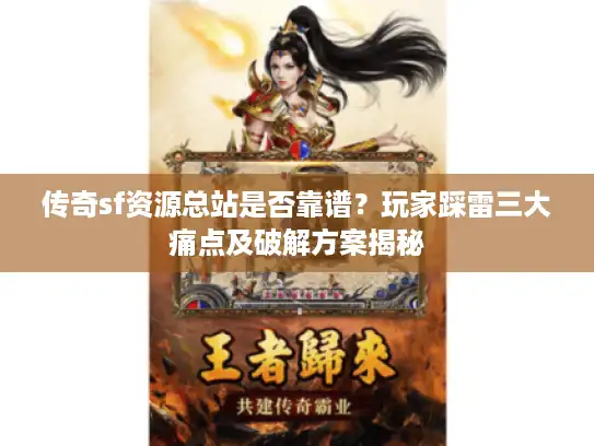 传奇sf资源总站是否靠谱？玩家踩雷三大痛点及破解方案揭秘