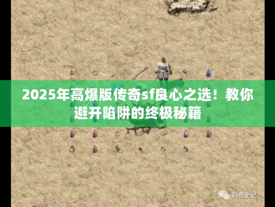 2025年高爆版传奇sf良心之选！教你避开陷阱的终极秘籍