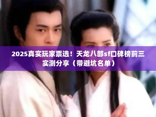 2025真实玩家票选！天龙八部sf口碑榜前三实测分享（带避坑名单）