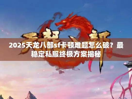 2025天龙八部sf卡顿难题怎么破?最稳定私服终极方案揭秘 2025天龙八部sf卡顿难题怎么破?最稳定私服终极方案揭秘