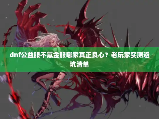 dnf公益服不氪金服哪家真正良心？老玩家实测避坑清单