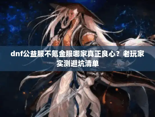 dnf公益服不氪金服哪家真正良心？老玩家实测避坑清单