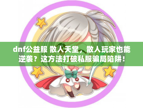 dnf公益服 散人天堂,散人玩家也能逆袭?这方法打破私服骗局陷阱! dnf公益服 散人天堂,散人玩家也能逆袭?这方法打破私服骗局陷阱!
