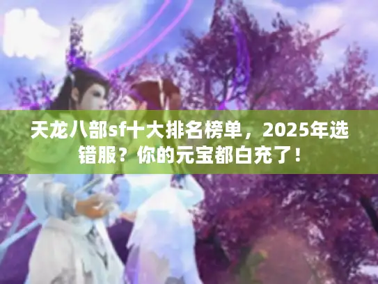 天龙八部sf十大排名榜单，2025年选错服？你的元宝都白充了！