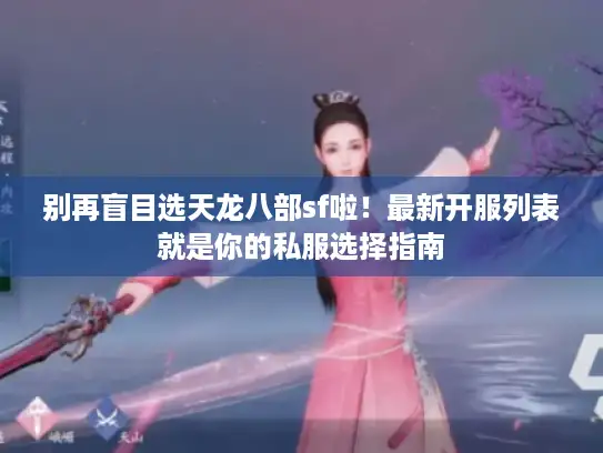 别再盲目选天龙八部sf啦！最新开服列表就是你的私服选择指南