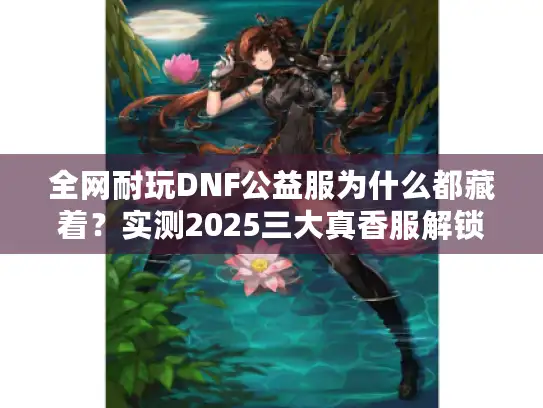 全网耐玩DNF公益服为什么都藏着？实测2025三大真香服解锁攻略