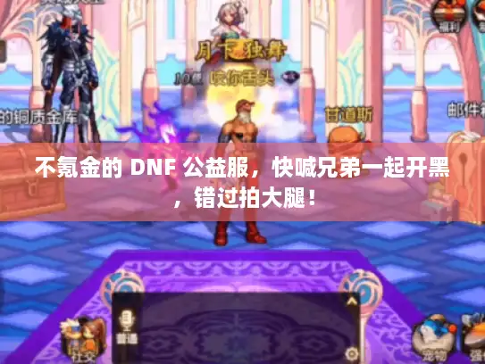 不氪金的 DNF 公益服，快喊兄弟一起开黑，错过拍大腿！