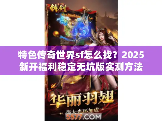 特色传奇世界sf怎么找？2025新开福利稳定无坑版实测方法
