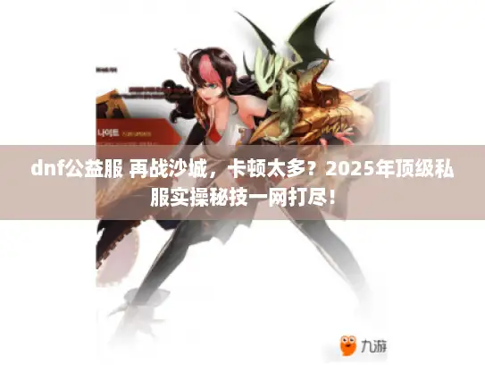 dnf公益服 再战沙城，卡顿太多？2025年顶级私服实操秘技一网打尽！