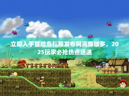 立即入手冒险岛私服发布网高爆版多，2025玩家必抢热点速递