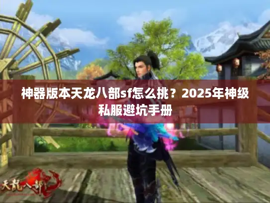 神器版本天龙八部sf怎么挑?2025年神级私服避坑手册 神器版本天龙八部sf怎么挑?2025年神级私服避坑手册