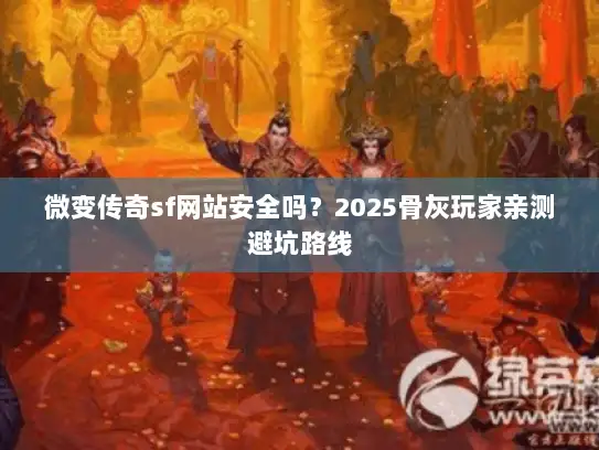 微变传奇sf网站安全吗?2025骨灰玩家亲测避坑路线 微变传奇sf网站安全吗?2025骨灰玩家亲测避坑路线