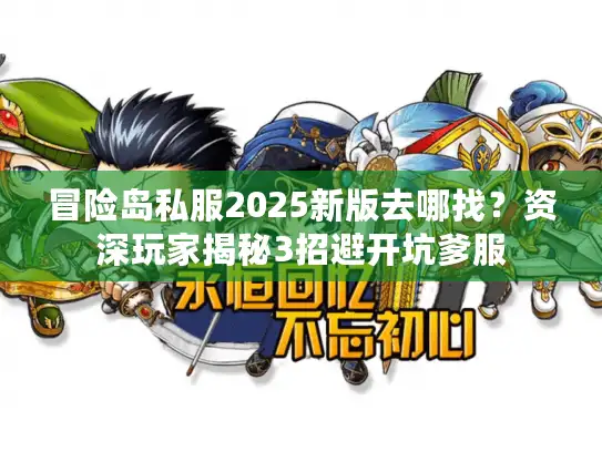 冒险岛私服2025新版去哪找？资深玩家揭秘3招避开坑爹服