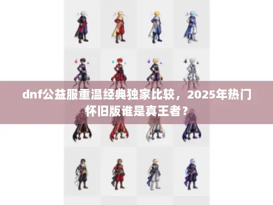 dnf公益服重温经典独家比较，2025年热门怀旧版谁是真王者？