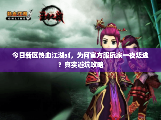 今日新区热血江湖sf,为何官方服玩家一夜叛逃?真实避坑攻略 今日新区热血江湖sf,为何官方服玩家一夜叛逃?真实避坑攻略
