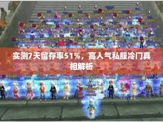 实测7天留存率51%，高人气私服冷门真相解析