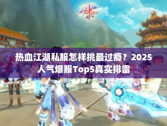 热血江湖私服怎样挑最过瘾?2025人气爆服Top5真实排雷 热血江湖私服怎样挑最过瘾?2025人气爆服Top5真实排雷