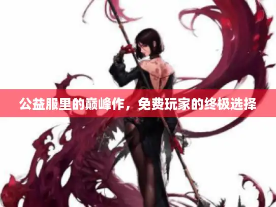 公益服里的巅峰作，免费玩家的终极选择