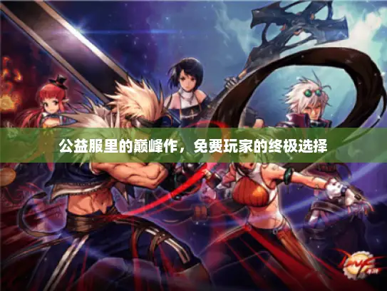 公益服里的巅峰作，免费玩家的终极选择