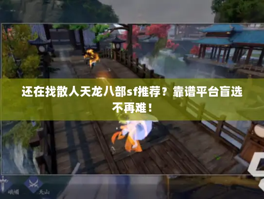 还在找散人天龙八部sf推荐？靠谱平台盲选不再难！