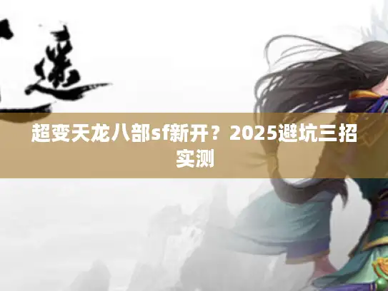 超变天龙八部sf新开？2025避坑三招实测