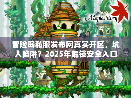 冒险岛私服发布网真实开区，坑人陷阱？2025年解锁安全入口指南