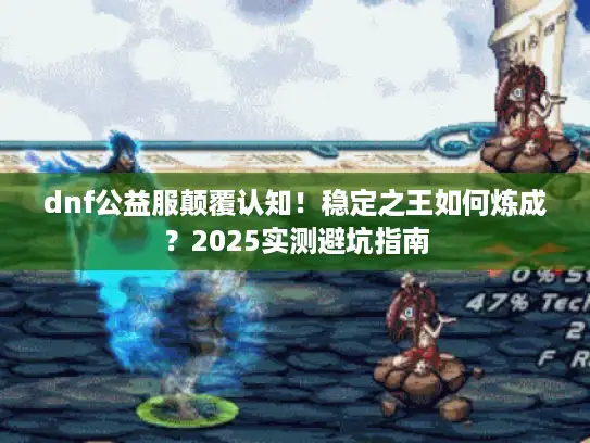 dnf公益服颠覆认知！稳定之王如何炼成？2025实测避坑指南