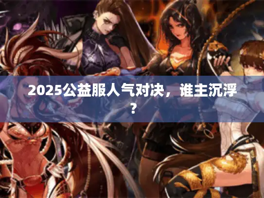2025公益服人气对决，谁主沉浮？