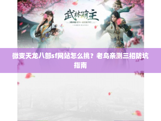 微变天龙八部sf网站怎么挑?老鸟亲测三招防坑指南 微变天龙八部sf网站怎么挑?老鸟亲测三招防坑指南