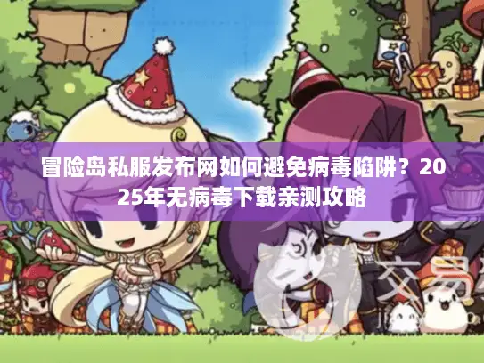 冒险岛私服发布网如何避免病毒陷阱?2025年无病毒下载亲测攻略 冒险岛私服发布网如何避免病毒陷阱?2025年无病毒下载亲测攻略