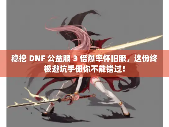 稳挖 DNF 公益服 3 倍爆率怀旧服，这份终极避坑手册你不能错过！