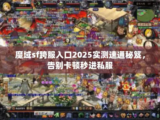 魔域sf跨服入口2025实测速通秘笈，告别卡顿秒进私服