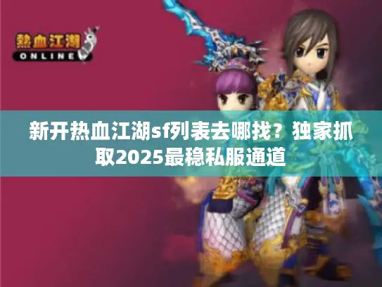 新开热血江湖sf列表去哪找？独家抓取2025最稳私服通道