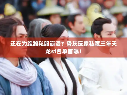 还在为跑路私服崩溃？骨灰玩家私藏三年天龙sf名单首曝！