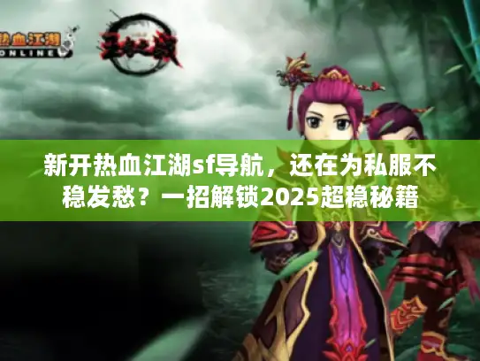 新开热血江湖sf导航，还在为私服不稳发愁？一招解锁2025超稳秘籍